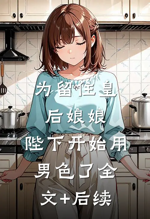 为留住皇后娘娘，陛下开始用男色了全文+后续