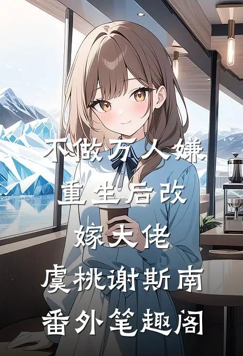 不做万人嫌，重生后改嫁大佬：虞桃谢斯南番外笔趣阁