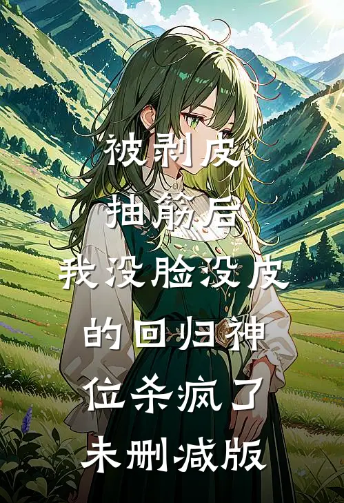 被剥皮抽筋后，我“没脸没皮”的回归神位杀疯了未删减版