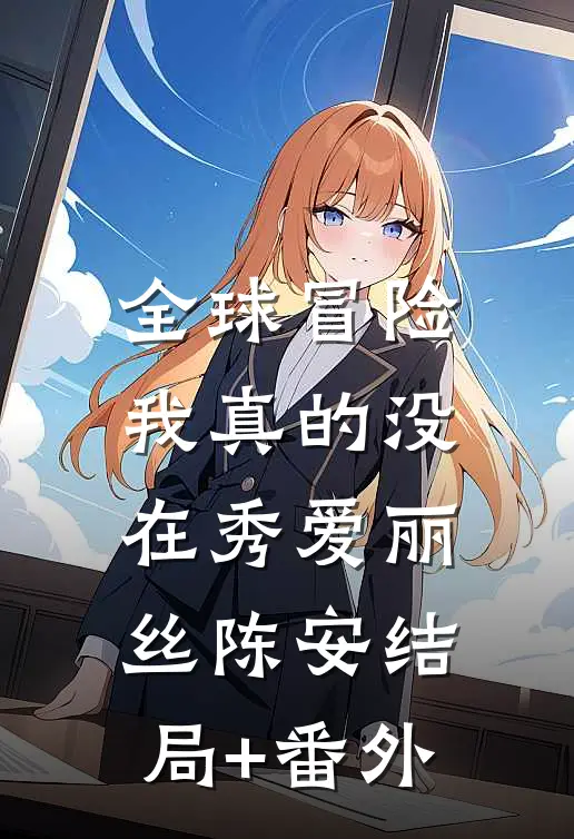 全球冒险：我真的没在秀爱丽丝陈安结局+番外