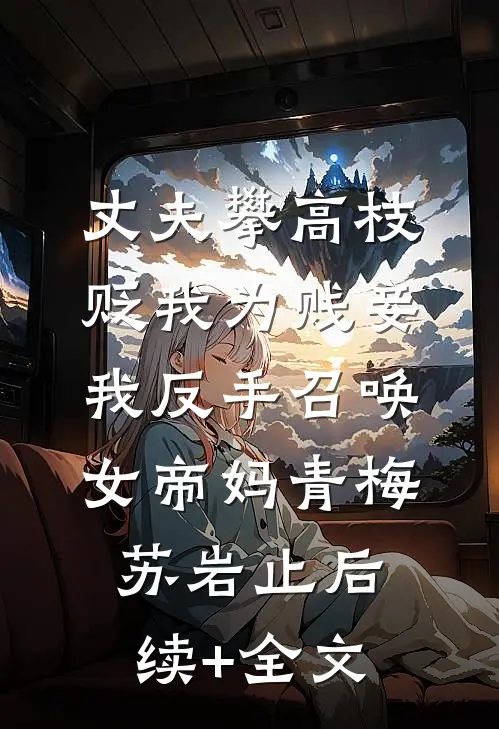 丈夫攀高枝贬我为贱妾，我反手召唤女帝妈青梅苏岩止后续+全文