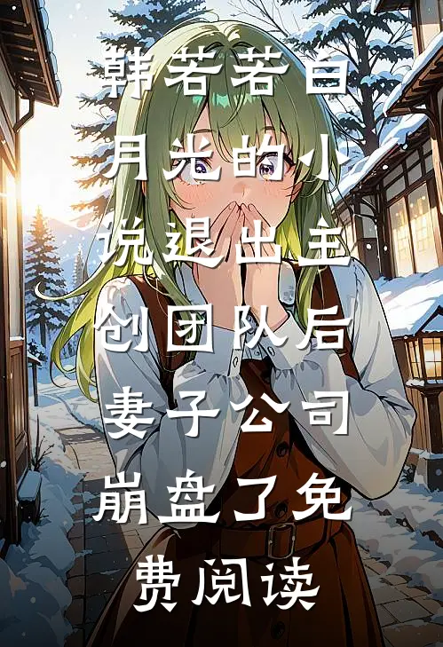 韩若若白月光的小说退出主创团队后，妻子公司崩盘了免费阅读