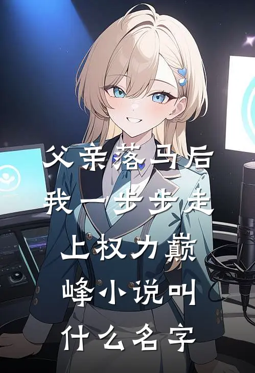 父亲落马后，我一步步走上权力巅峰小说叫什么名字