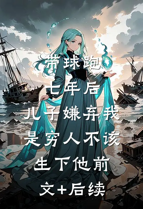 带球跑七年后，儿子嫌弃我是穷人不该生下他前文+后续