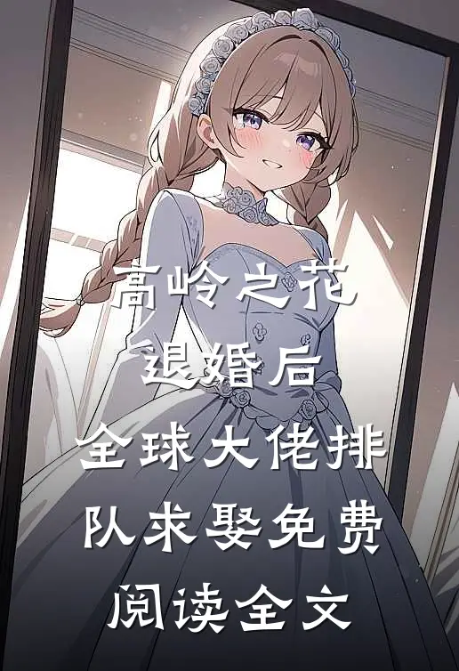 高岭之花退婚后，全球大佬排队求娶免费阅读全文