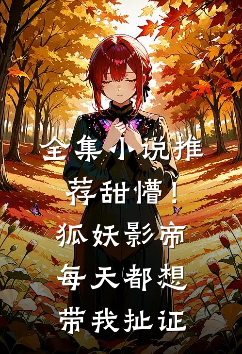 全集小说推荐甜懵！狐妖影帝每天都想带我扯证