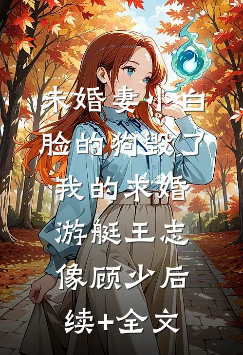 未婚妻小白脸的狗毁了我的求婚游艇王志像顾少后续+全文