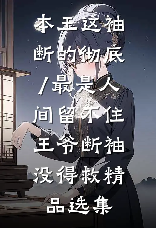 本王这袖,断的彻底/最是人间留不住,王爷断袖没得救精品选集