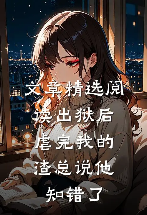 文章精选阅读出狱后，虐完我的渣总说他知错了