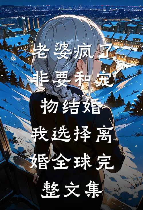 老婆疯了非要和宠物结婚，我选择离婚全球完整文集