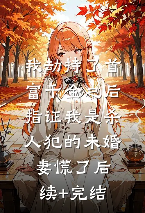 我劫持了首富千金之后，指证我是杀人犯的未婚妻慌了后续+完结