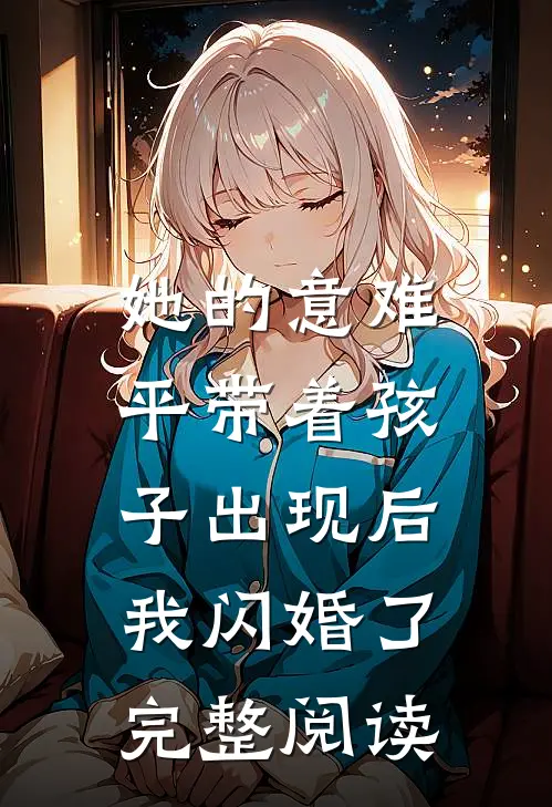 她的意难平带着孩子出现后，我闪婚了完整阅读