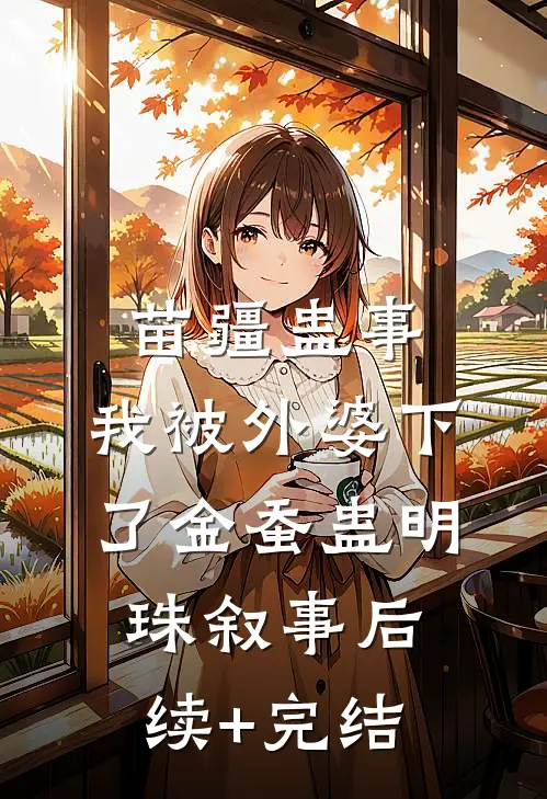 苗疆蛊事：我被外婆下了金蚕蛊-明珠叙事后续+完结