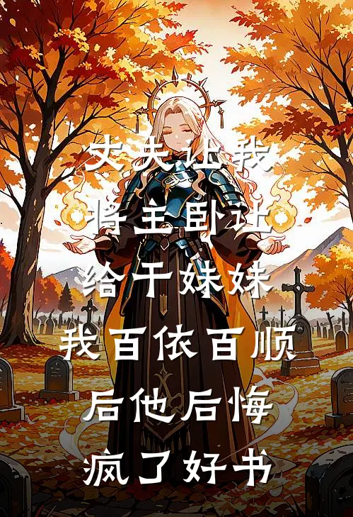 丈夫让我将主卧让给干妹妹，我百依百顺后他后悔疯了好书