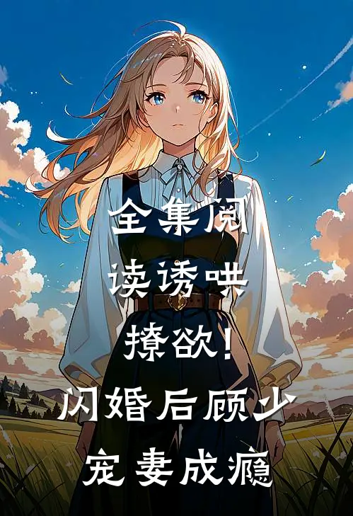 全集阅读诱哄,撩欲!闪婚后顾少宠妻成瘾