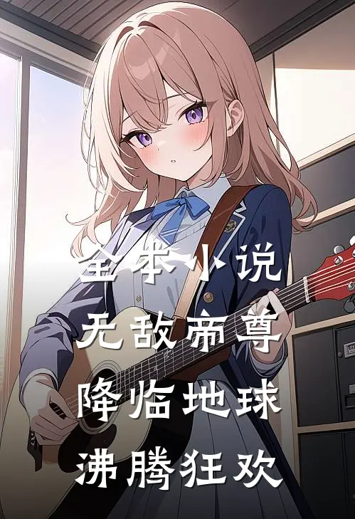 全本小说无敌帝尊降临地球沸腾狂欢