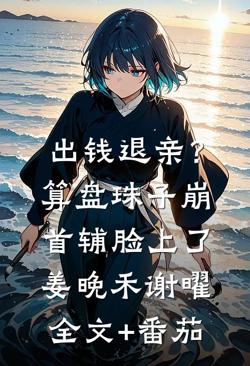 出钱退亲？算盘珠子崩首辅脸上了姜晚禾谢曜全文+番茄