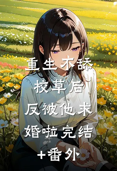 重生不舔校草后，反被他求婚啦完结+番外