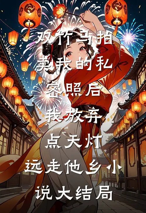 双竹马拍卖我的私密照后，我放弃点天灯，远走他乡小说大结局