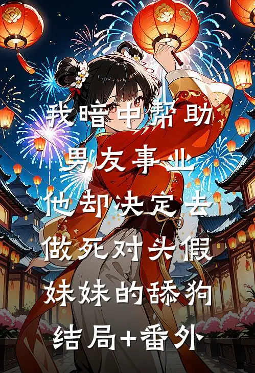 我暗中帮助男友事业，他却决定去做死对头假妹妹的舔狗结局+番外