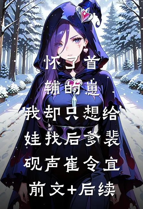 怀了首辅的崽，我却只想给娃找后爹裴砚声崔令宜前文+后续
