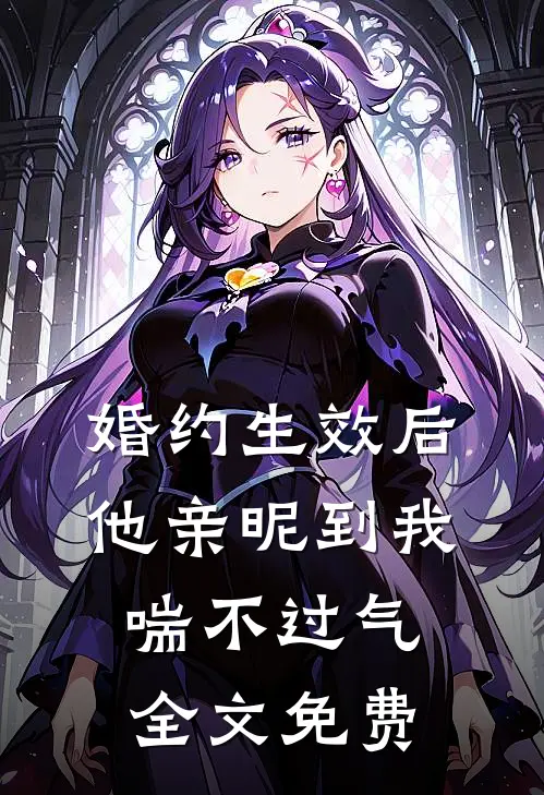 婚约生效后，他亲昵到我喘不过气全文免费