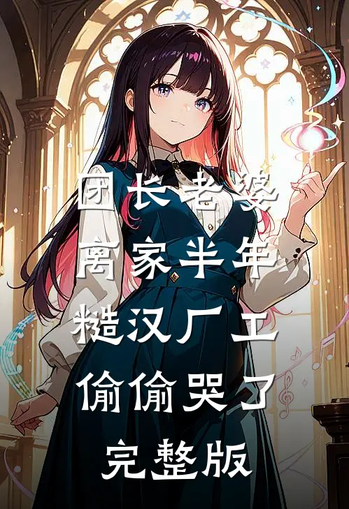 团长老婆离家半年，糙汉厂工偷偷哭了完整版