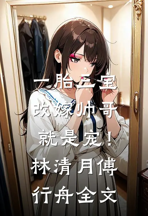 一胎三宝，改嫁帅哥就是宠！林清月傅行舟全文