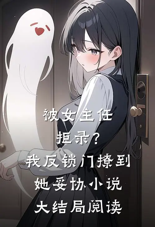被女主任拒录？我反锁门撩到她妥协小说大结局阅读