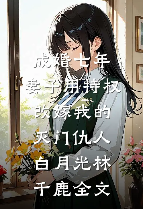 成婚七年，妻子用特权改嫁我的灭门仇人白月光林千鹿全文