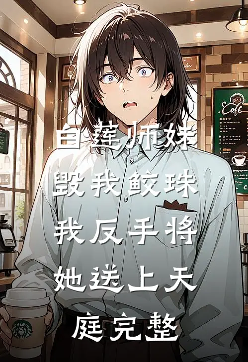 白莲师妹毁我鲛珠，我反手将她送上天庭完整