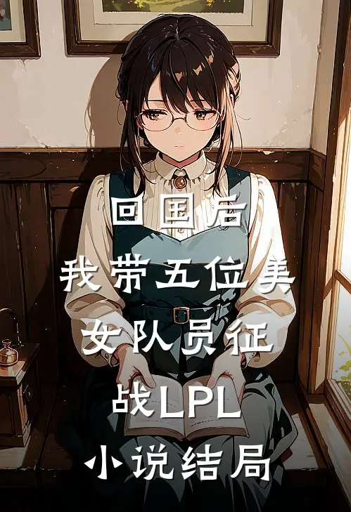 回国后，我带五位美女队员征战LPL小说结局