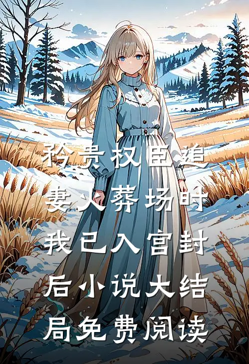 矜贵权臣追妻火葬场时，我已入宫封后小说大结局免费阅读