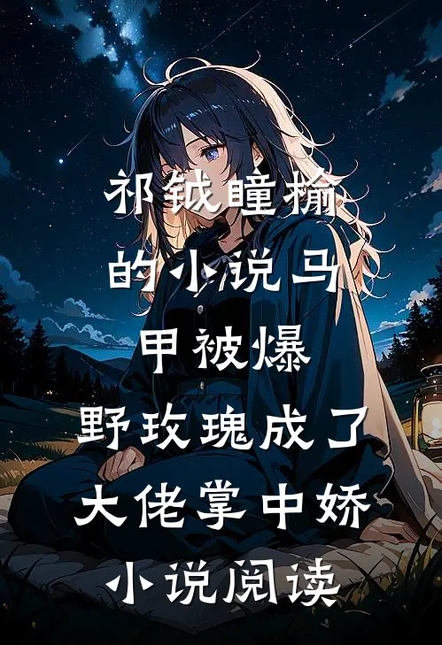 祁钺瞳榆的小说马甲被爆，野玫瑰成了大佬掌中娇小说阅读