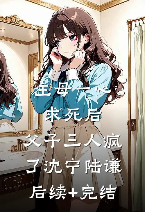 主母一心求死后，父子三人疯了沈宁陆谦后续+完结