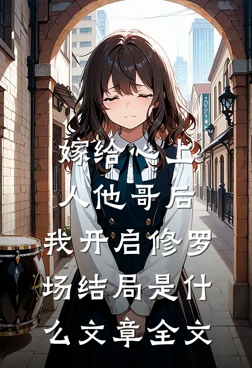 嫁给心上人他哥后,我开启修罗场结局是什么文章全文