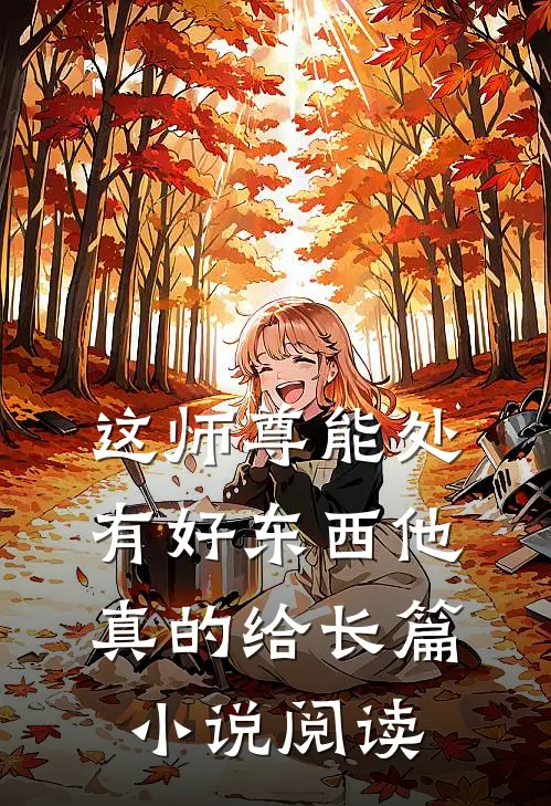 这师尊能处，有好东西他真的给长篇小说阅读