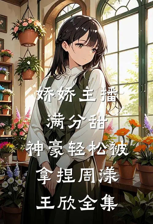 娇娇主播满分甜，神豪轻松被拿捏周漾王欣 全集