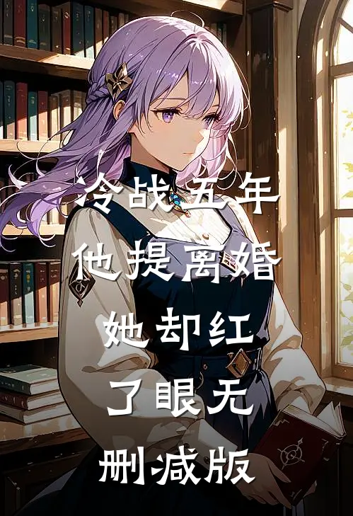冷战五年，他提离婚她却红了眼无删减版