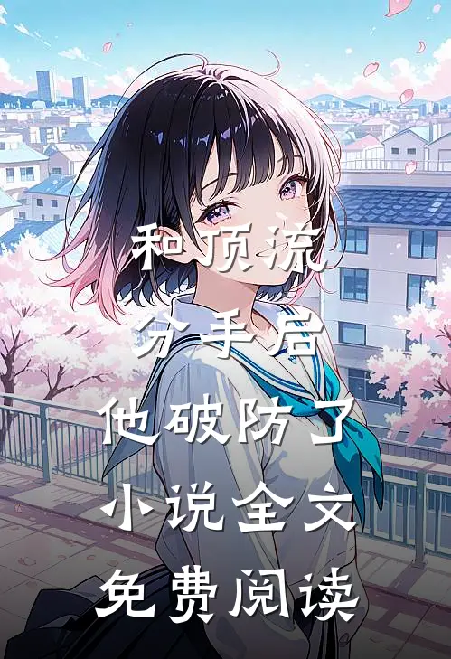和顶流分手后，他破防了小说全文免费阅读