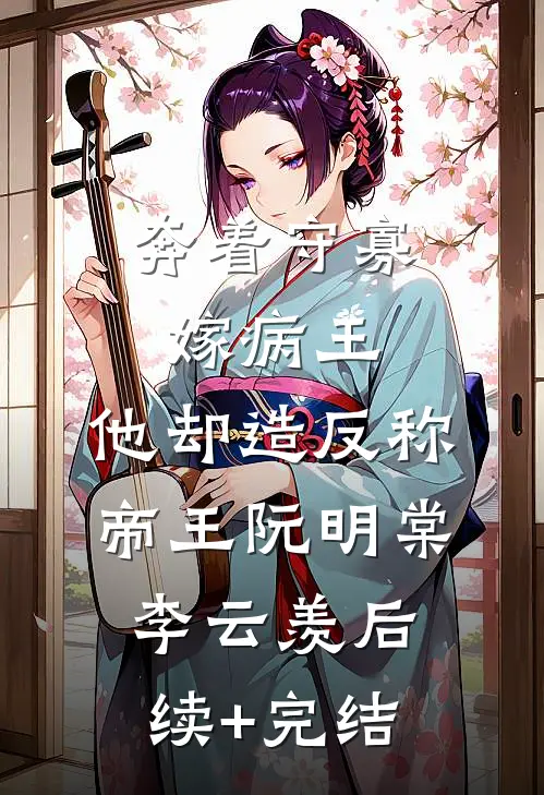 奔着守寡嫁病王，他却造反称帝王阮明棠李云羡后续+完结