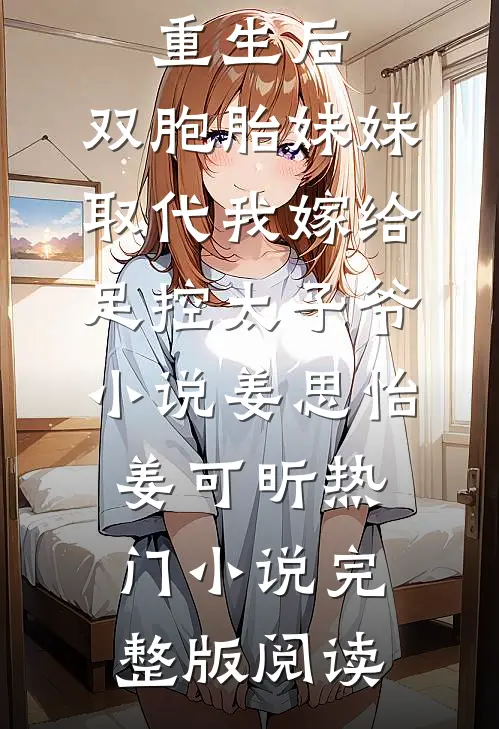 重生后，双胞胎妹妹取代我嫁给足控太子爷小说姜思怡姜可昕热门小说完整版阅读