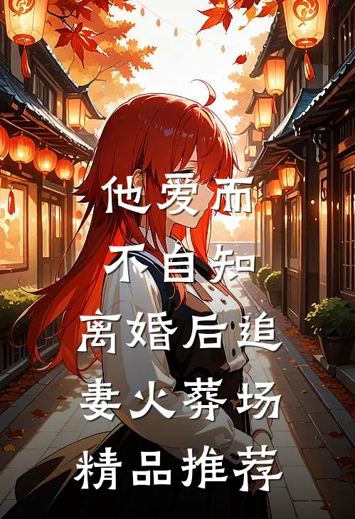 他爱而不自知，离婚后追妻火葬场精品推荐
