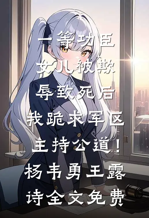 一等功臣女儿被欺辱致死后，我跪求军区主持公道！杨韦勇王露诗全文免费
