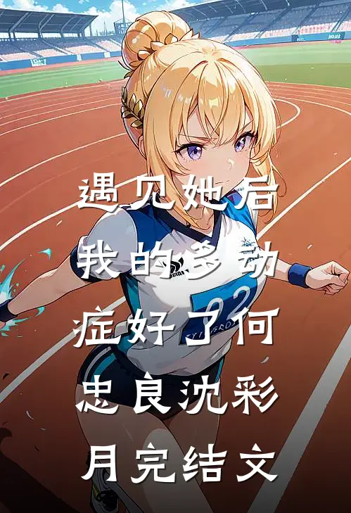 遇见她后，我的多动症好了何忠良沈彩月完结文