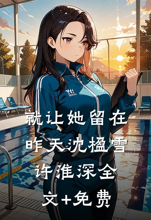 就让她留在昨天沈楹雪许淮深全文+免费