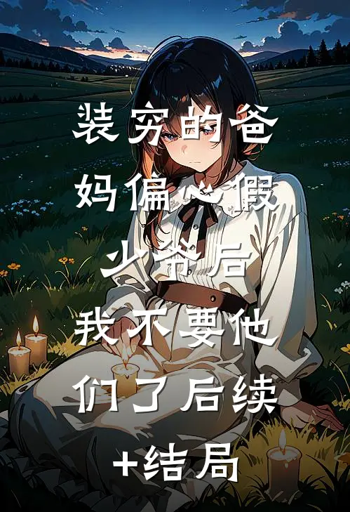 装穷的爸妈偏心假少爷后，我不要他们了后续+结局