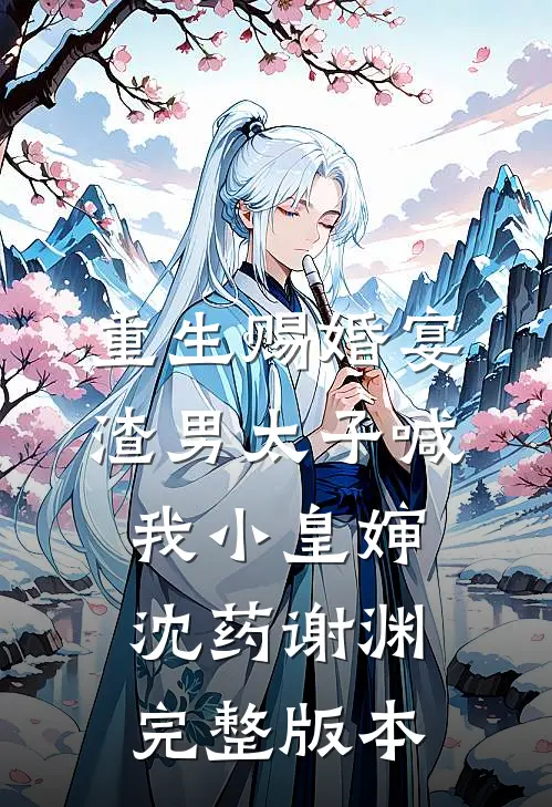 重生赐婚宴，渣男太子喊我小皇婶沈药谢渊完整版本