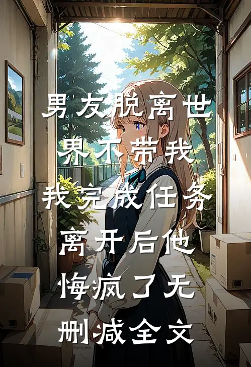男友脱离世界不带我，我完成任务离开后他悔疯了无删减全文