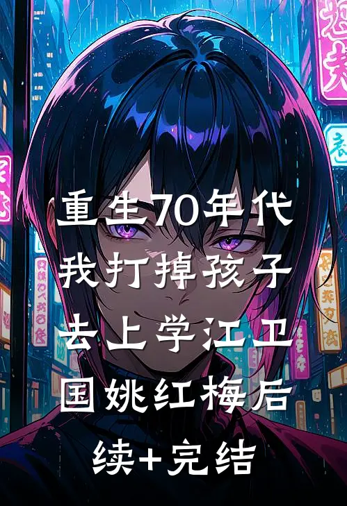 重生70年代，我打掉孩子去上学江卫国姚红梅后续+完结